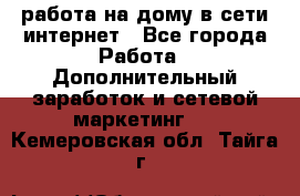 работа на дому в сети интернет - Все города Работа » Дополнительный заработок и сетевой маркетинг   . Кемеровская обл.,Тайга г.